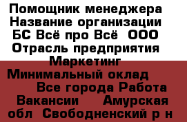 Помощник менеджера › Название организации ­ БС Всё про Всё, ООО › Отрасль предприятия ­ Маркетинг › Минимальный оклад ­ 25 000 - Все города Работа » Вакансии   . Амурская обл.,Свободненский р-н